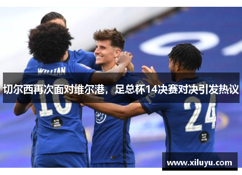 切尔西再次面对维尔港，足总杯14决赛对决引发热议