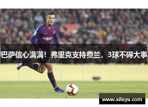 巴萨信心满满！弗里克支持费兰，3球不碍大事